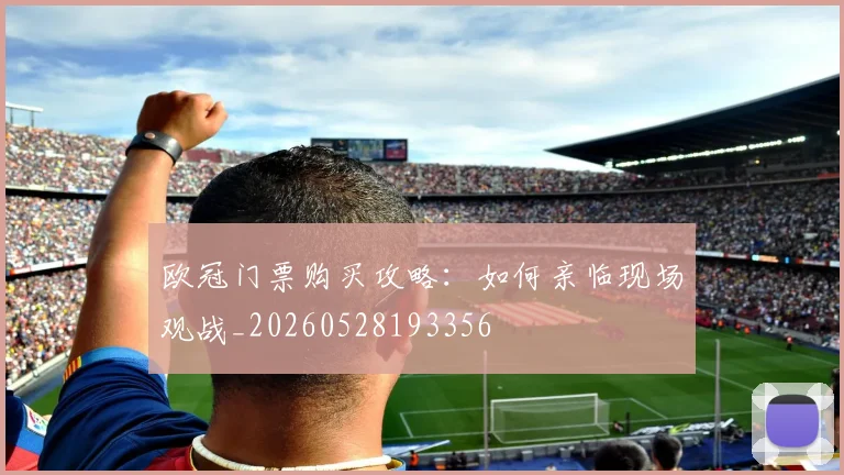 欧冠门票购买攻略:如何亲临现场观战_20260528193356
