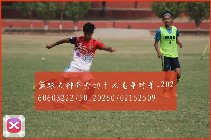 篮球之神乔丹的十大竞争对手_20260603222750_20260702152509