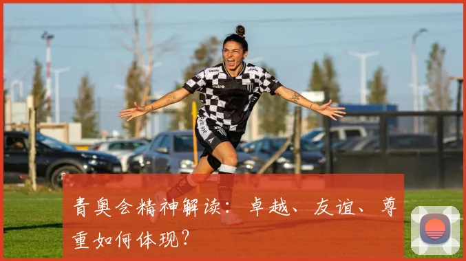 青奥会精神解读:卓越、友谊、尊重如何体现?